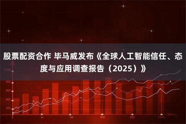 股票配资合作 毕马威发布《全球人工智能信任、态度与应用调查报告（2025）》