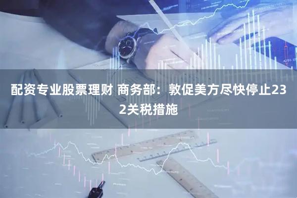 配资专业股票理财 商务部：敦促美方尽快停止232关税措施