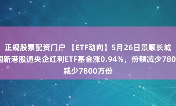 正规股票配资门户 【ETF动向】5月26日景顺长城中证国新港股通央企红利ETF基金涨0.94%，份额减少7800万份
