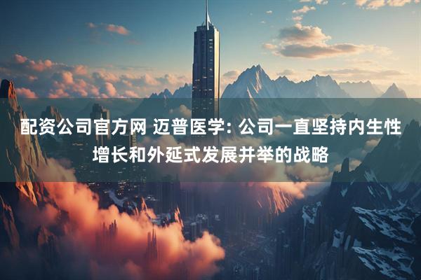 配资公司官方网 迈普医学: 公司一直坚持内生性增长和外延式发展并举的战略