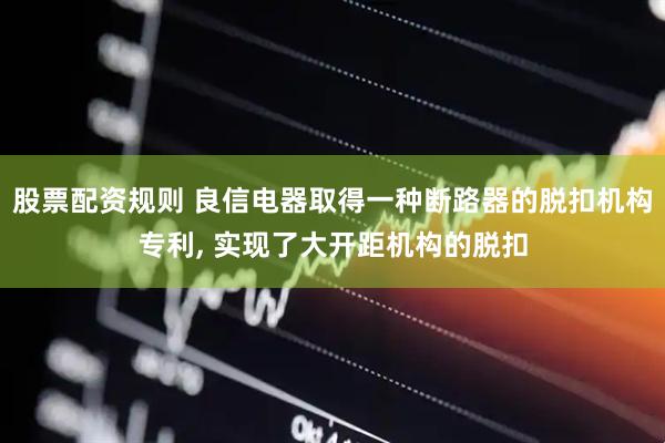 股票配资规则 良信电器取得一种断路器的脱扣机构专利, 实现了大开距机构的脱扣