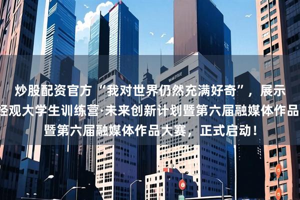 炒股配资官方 “我对世界仍然充满好奇”，展示你眼中的世界！经观大学生训练营·未来创新计划暨第六届融媒体作品大赛，正式启动！