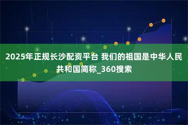 2025年正规长沙配资平台 我们的祖国是中华人民共和国简称_360搜索