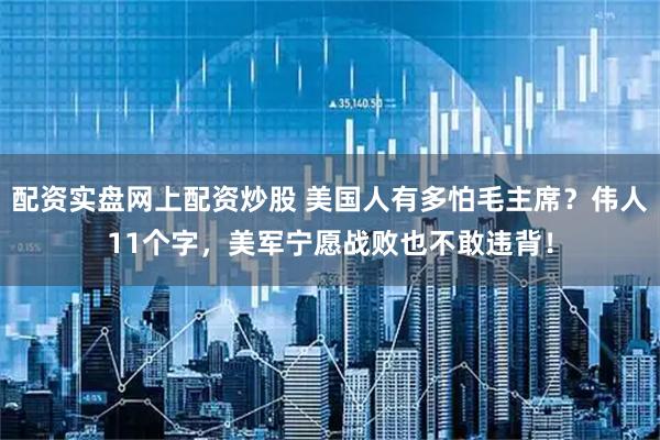 配资实盘网上配资炒股 美国人有多怕毛主席？伟人11个字，美军宁愿战败也不敢违背！