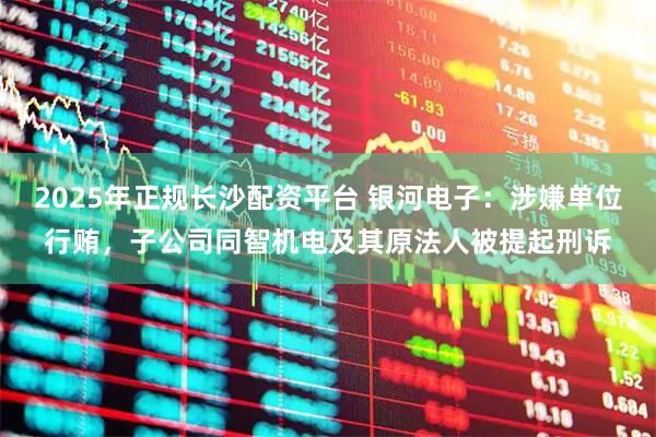 2025年正规长沙配资平台 银河电子：涉嫌单位行贿，子公司同智机电及其原法人被提起刑诉