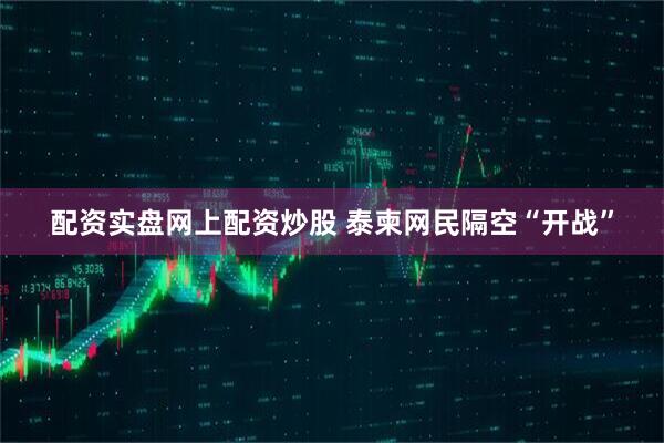 配资实盘网上配资炒股 泰柬网民隔空“开战”