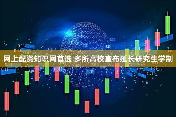 网上配资知识网首选 多所高校宣布延长研究生学制