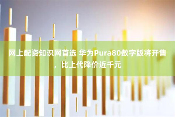 网上配资知识网首选 华为Pura80数字版将开售，比上代降价近千元