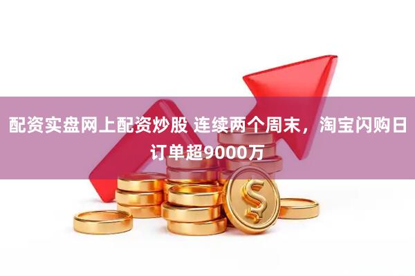 配资实盘网上配资炒股 连续两个周末，淘宝闪购日订单超9000万