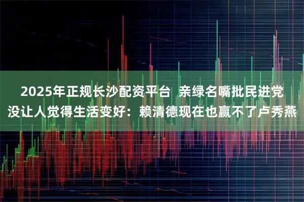 2025年正规长沙配资平台  亲绿名嘴批民进党没让人觉得生活变好：赖清德现在也赢不了卢秀燕
