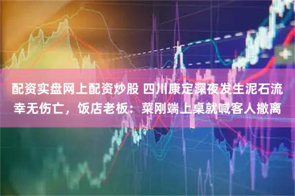 配资实盘网上配资炒股 四川康定深夜发生泥石流幸无伤亡，饭店老板：菜刚端上桌就喊客人撤离