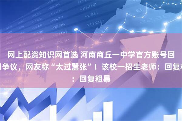 网上配资知识网首选 河南商丘一中学官方账号回复引争议，网友称“太过嚣张”！该校一招生老师：回复粗暴