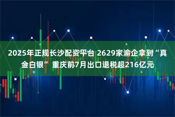 2025年正规长沙配资平台 2629家渝企拿到“真金白银” 重庆前7月出口退税超216亿元