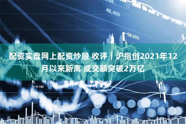 配资实盘网上配资炒股 收评｜沪指创2021年12月以来新高 成交额突破2万亿
