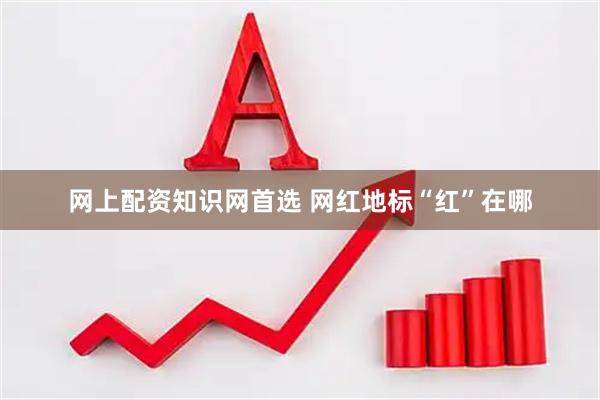 网上配资知识网首选 网红地标“红”在哪
