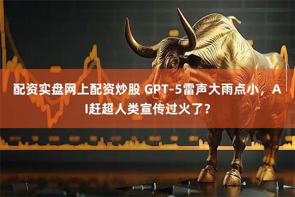 配资实盘网上配资炒股 GPT-5雷声大雨点小，AI赶超人类宣传过火了？
