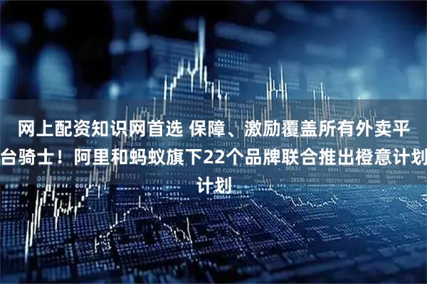 网上配资知识网首选 保障、激励覆盖所有外卖平台骑士！阿里和蚂蚁旗下22个品牌联合推出橙意计划