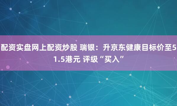 配资实盘网上配资炒股 瑞银：升京东健康目标价至51.5港元 评级“买入”