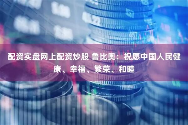 配资实盘网上配资炒股 鲁比奥：祝愿中国人民健康、幸福、繁荣、和睦
