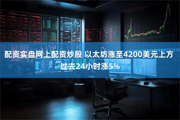 配资实盘网上配资炒股 以太坊涨至4200美元上方 过去24小时涨5%