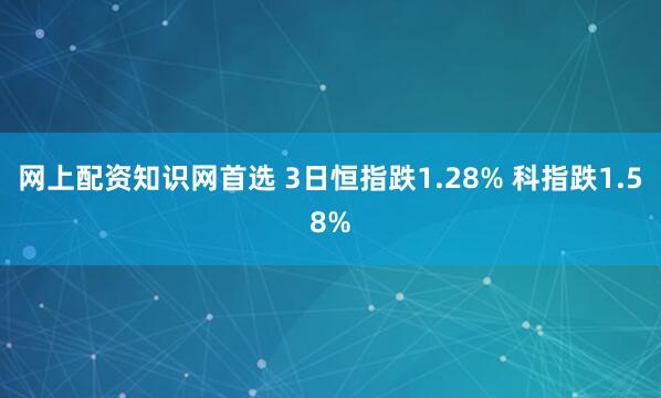 网上配资知识网首选 3日恒指跌1.28% 科指跌1.58%