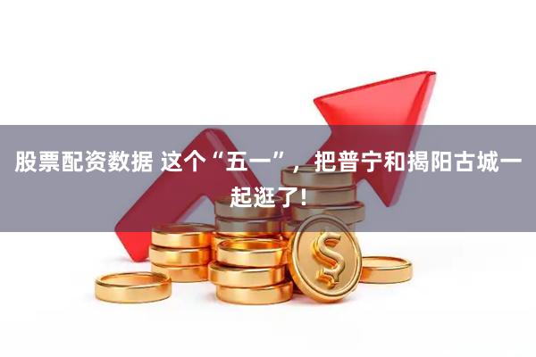 股票配资数据 这个“五一”，把普宁和揭阳古城一起逛了!