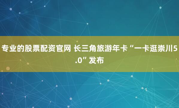 专业的股票配资官网 长三角旅游年卡“一卡逛崇川5.0”发布