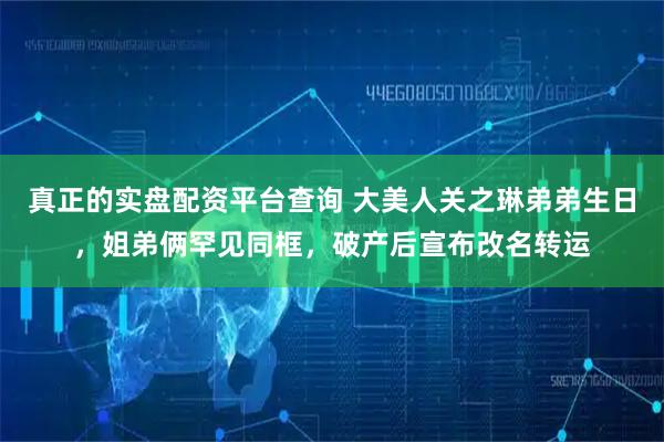 真正的实盘配资平台查询 大美人关之琳弟弟生日，姐弟俩罕见同框，破产后宣布改名转运