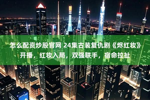 怎么配资炒股官网 24集古装复仇剧《烬红妆》开播，红妆入局，双强联手，宿命拉扯
