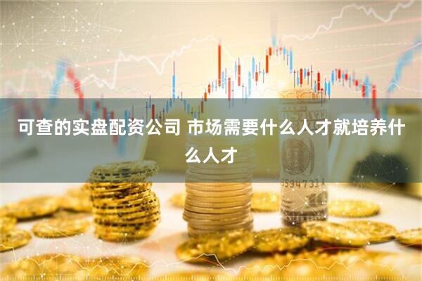 可查的实盘配资公司 市场需要什么人才就培养什么人才