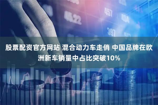 股票配资官方网站 混合动力车走俏 中国品牌在欧洲新车销量中占比突破10%