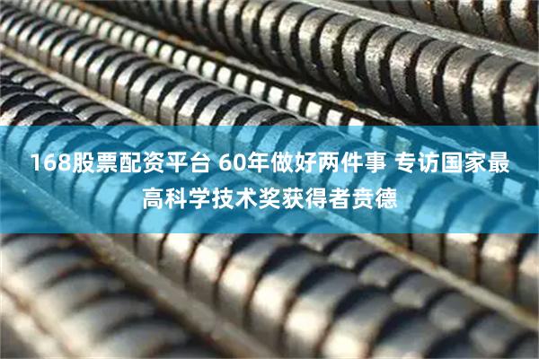 168股票配资平台 60年做好两件事 专访国家最高科学技术奖获得者贲德