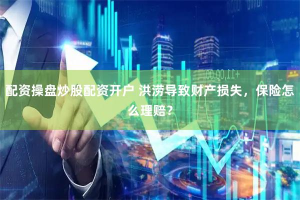 配资操盘炒股配资开户 洪涝导致财产损失，保险怎么理赔？