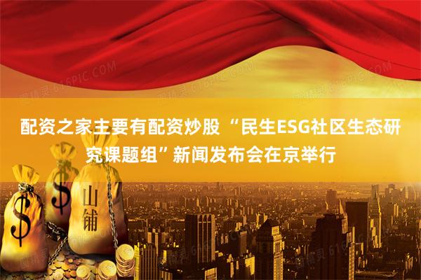 配资之家主要有配资炒股 “民生ESG社区生态研究课题组”新闻发布会在京举行