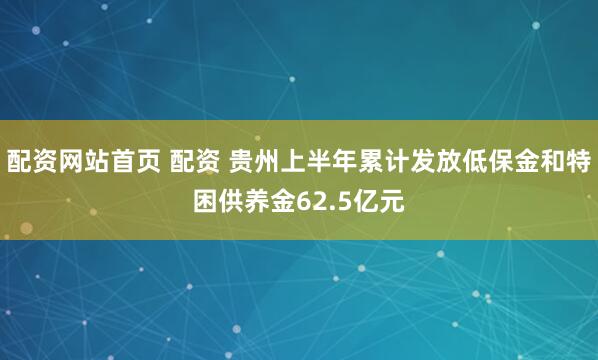 配资网站首页 配资 贵州上半年累计发放低保金和特困供养金62.5亿元
