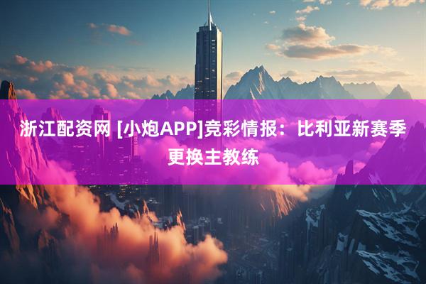 浙江配资网 [小炮APP]竞彩情报：比利亚新赛季更换主教练