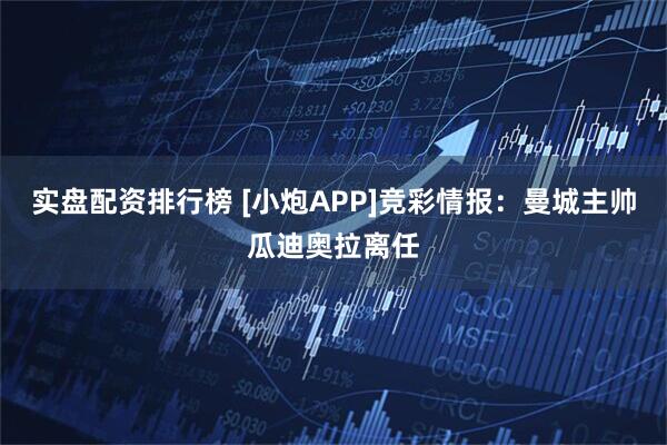 实盘配资排行榜 [小炮APP]竞彩情报：曼城主帅瓜迪奥拉离任
