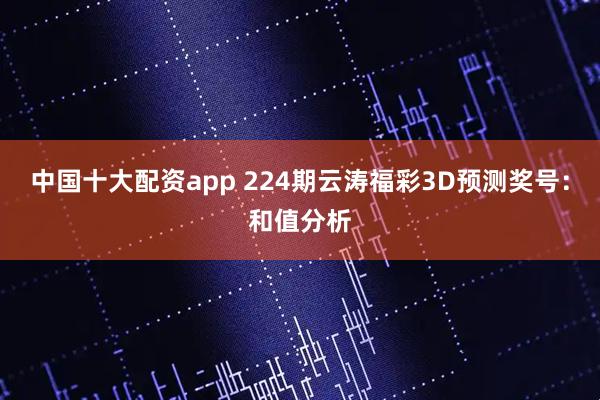 中国十大配资app 224期云涛福彩3D预测奖号：和值分析