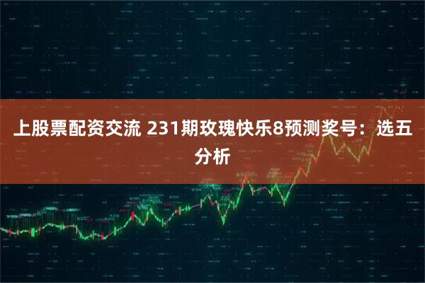 上股票配资交流 231期玫瑰快乐8预测奖号：选五分析