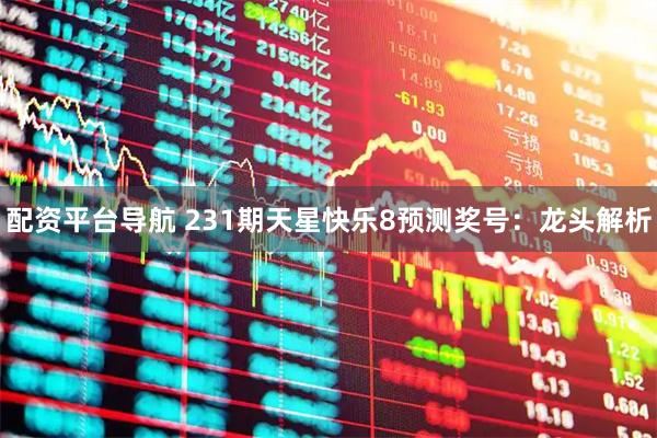 配资平台导航 231期天星快乐8预测奖号：龙头解析