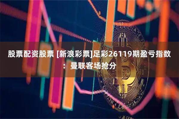 股票配资股票 [新浪彩票]足彩26119期盈亏指数：曼联客场抢分