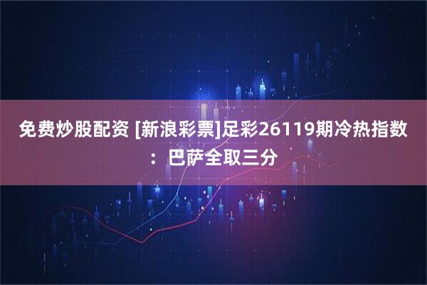 免费炒股配资 [新浪彩票]足彩26119期冷热指数：巴萨全取三分