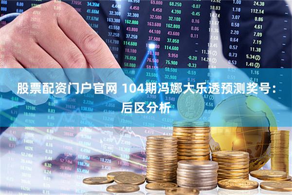 股票配资门户官网 104期冯娜大乐透预测奖号:后区分析