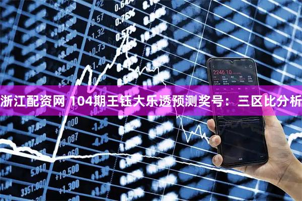 浙江配资网 104期王钰大乐透预测奖号：三区比分析