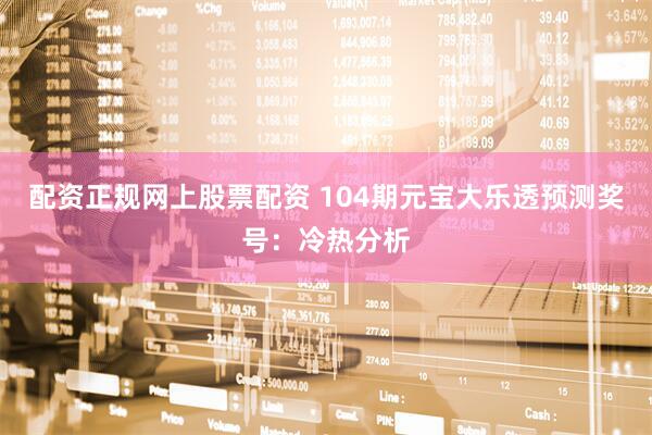 配资正规网上股票配资 104期元宝大乐透预测奖号：冷热分析