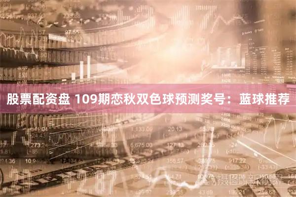 股票配资盘 109期恋秋双色球预测奖号：蓝球推荐