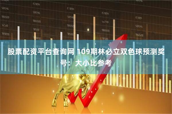 股票配资平台查询网 109期林必立双色球预测奖号：大小比参考