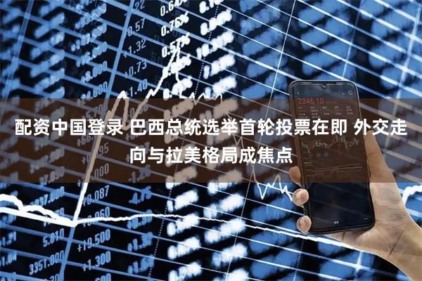 配资中国登录 巴西总统选举首轮投票在即 外交走向与拉美格局成焦点