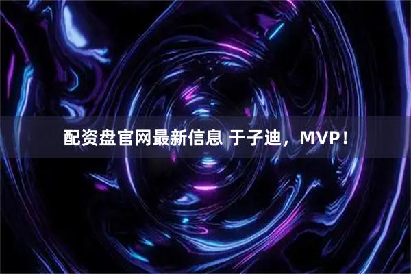 配资盘官网最新信息 于子迪，MVP！